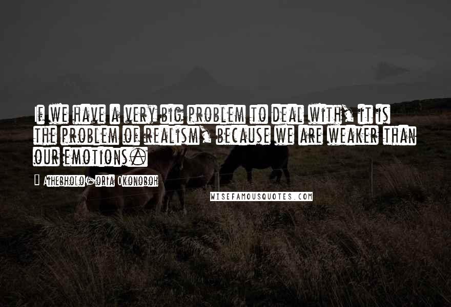 Aihebholo-oria Okonoboh Quotes: If we have a very big problem to deal with, it is the problem of realism, because we are weaker than our emotions.