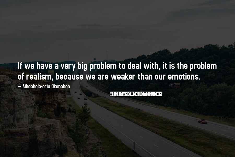 Aihebholo-oria Okonoboh Quotes: If we have a very big problem to deal with, it is the problem of realism, because we are weaker than our emotions.