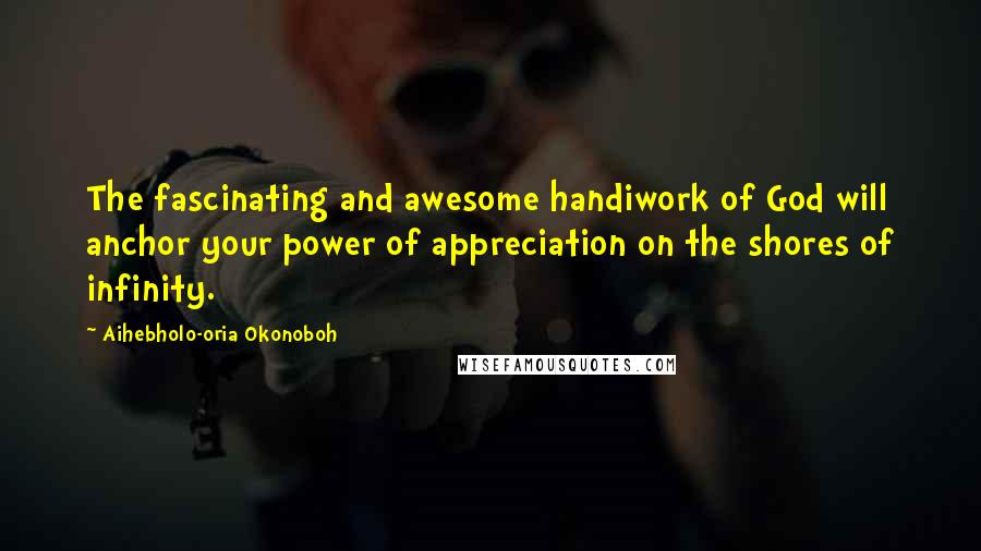 Aihebholo-oria Okonoboh Quotes: The fascinating and awesome handiwork of God will anchor your power of appreciation on the shores of infinity.