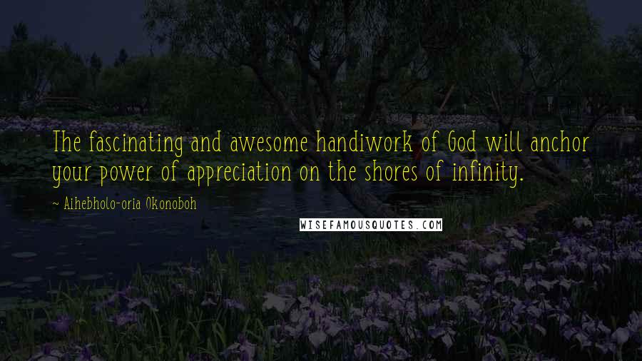 Aihebholo-oria Okonoboh Quotes: The fascinating and awesome handiwork of God will anchor your power of appreciation on the shores of infinity.