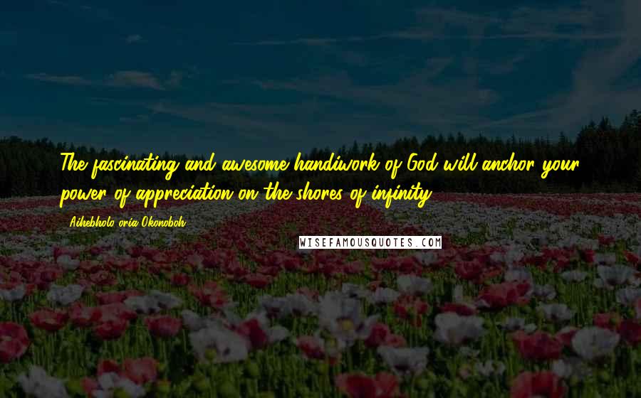 Aihebholo-oria Okonoboh Quotes: The fascinating and awesome handiwork of God will anchor your power of appreciation on the shores of infinity.