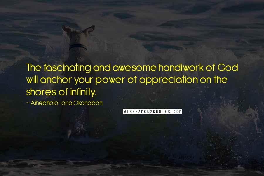 Aihebholo-oria Okonoboh Quotes: The fascinating and awesome handiwork of God will anchor your power of appreciation on the shores of infinity.