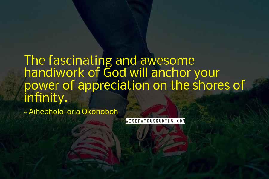 Aihebholo-oria Okonoboh Quotes: The fascinating and awesome handiwork of God will anchor your power of appreciation on the shores of infinity.