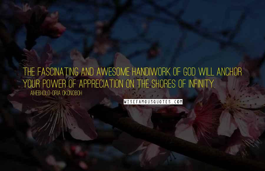 Aihebholo-oria Okonoboh Quotes: The fascinating and awesome handiwork of God will anchor your power of appreciation on the shores of infinity.