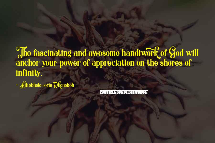 Aihebholo-oria Okonoboh Quotes: The fascinating and awesome handiwork of God will anchor your power of appreciation on the shores of infinity.