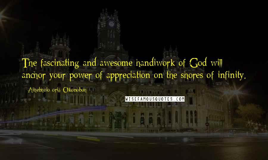 Aihebholo-oria Okonoboh Quotes: The fascinating and awesome handiwork of God will anchor your power of appreciation on the shores of infinity.