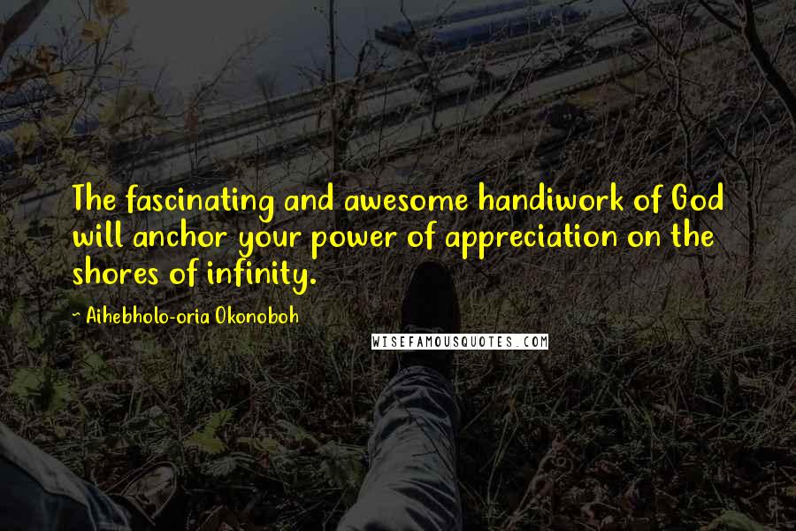 Aihebholo-oria Okonoboh Quotes: The fascinating and awesome handiwork of God will anchor your power of appreciation on the shores of infinity.