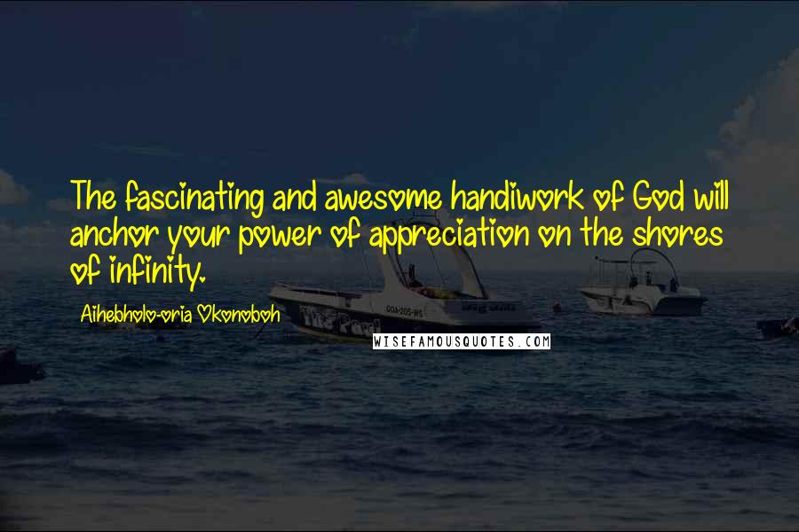 Aihebholo-oria Okonoboh Quotes: The fascinating and awesome handiwork of God will anchor your power of appreciation on the shores of infinity.