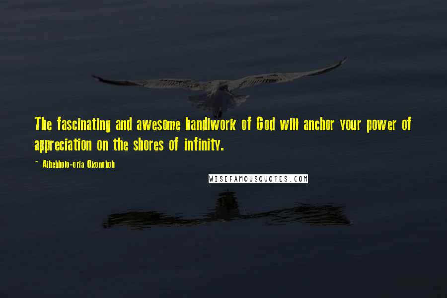 Aihebholo-oria Okonoboh Quotes: The fascinating and awesome handiwork of God will anchor your power of appreciation on the shores of infinity.