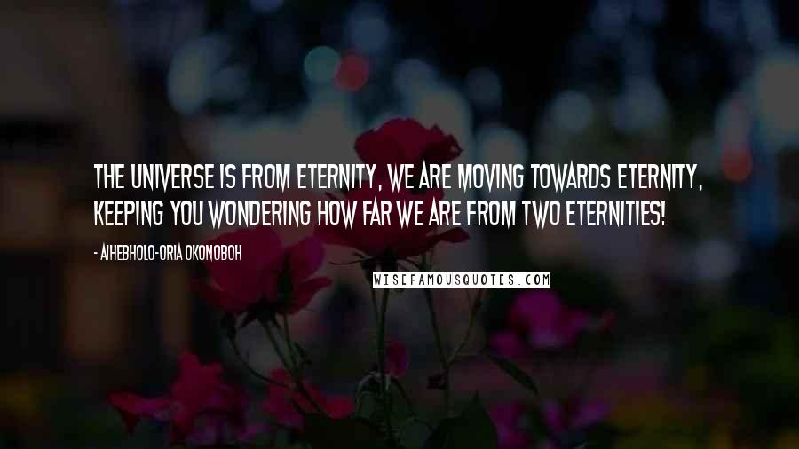 Aihebholo-oria Okonoboh Quotes: The universe is from eternity, we are moving towards eternity, keeping you wondering how far we are from two eternities!