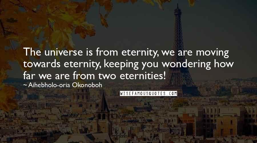 Aihebholo-oria Okonoboh Quotes: The universe is from eternity, we are moving towards eternity, keeping you wondering how far we are from two eternities!