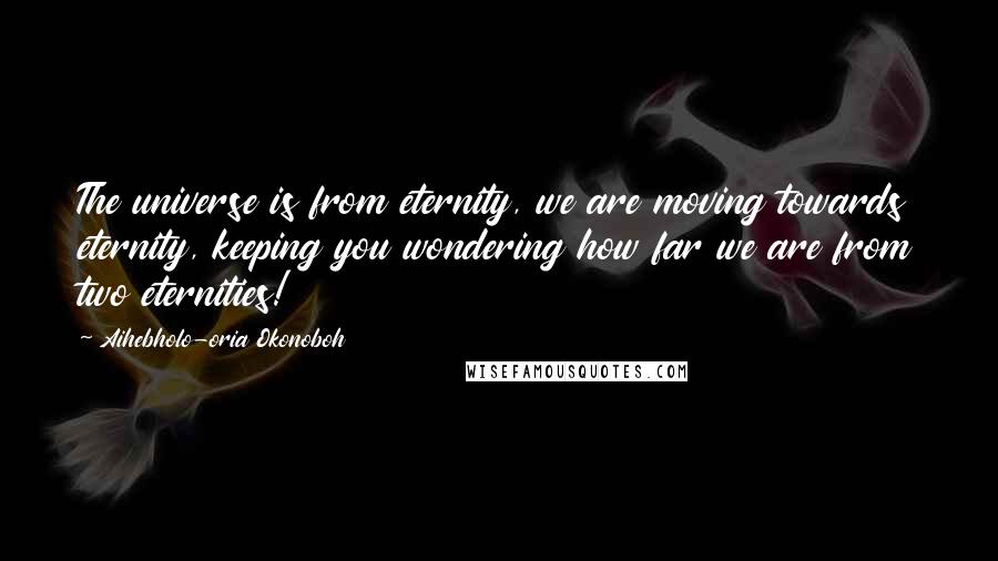 Aihebholo-oria Okonoboh Quotes: The universe is from eternity, we are moving towards eternity, keeping you wondering how far we are from two eternities!