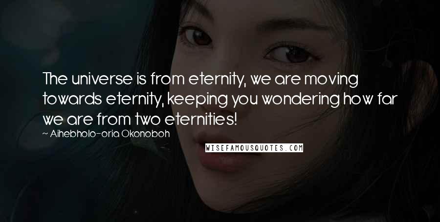 Aihebholo-oria Okonoboh Quotes: The universe is from eternity, we are moving towards eternity, keeping you wondering how far we are from two eternities!