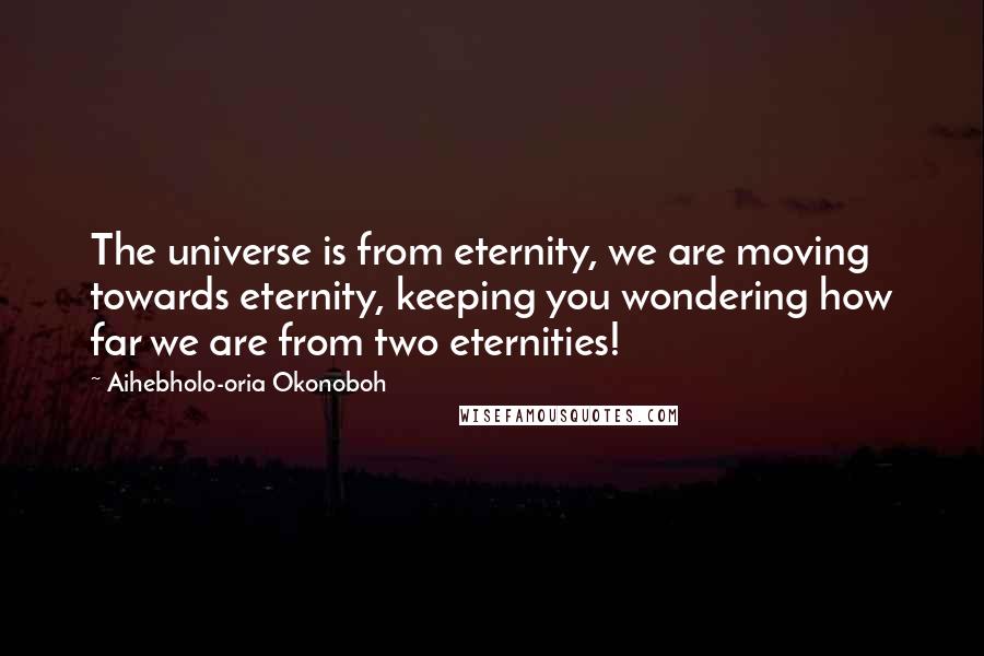 Aihebholo-oria Okonoboh Quotes: The universe is from eternity, we are moving towards eternity, keeping you wondering how far we are from two eternities!