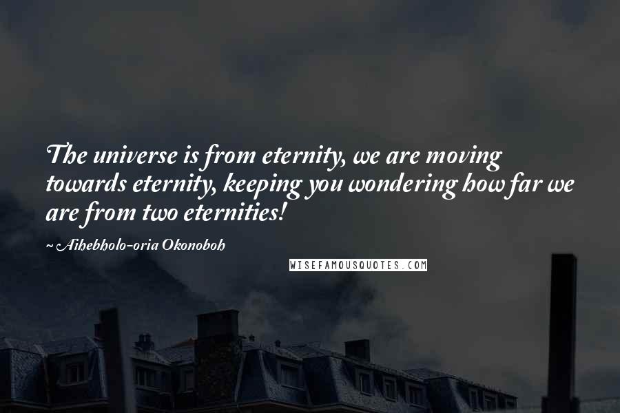 Aihebholo-oria Okonoboh Quotes: The universe is from eternity, we are moving towards eternity, keeping you wondering how far we are from two eternities!