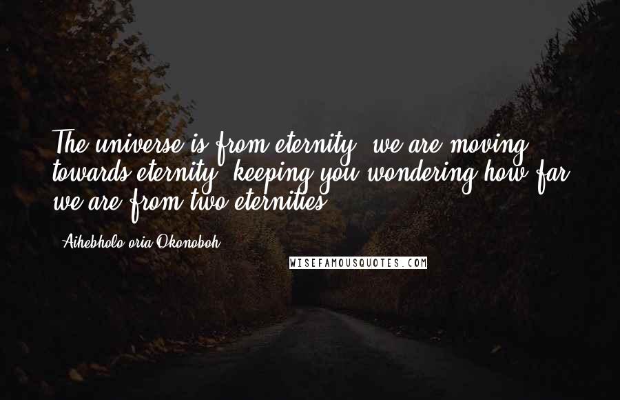 Aihebholo-oria Okonoboh Quotes: The universe is from eternity, we are moving towards eternity, keeping you wondering how far we are from two eternities!