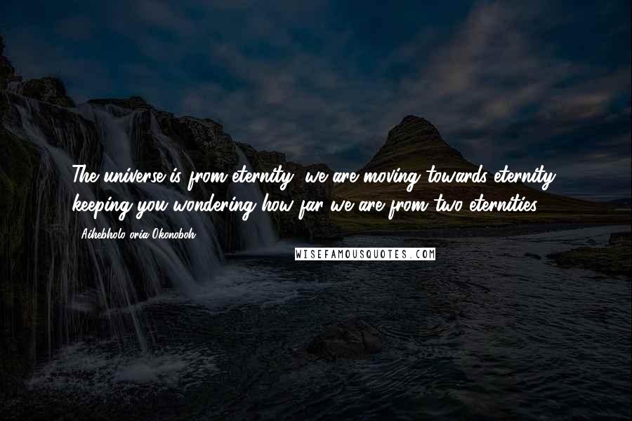 Aihebholo-oria Okonoboh Quotes: The universe is from eternity, we are moving towards eternity, keeping you wondering how far we are from two eternities!