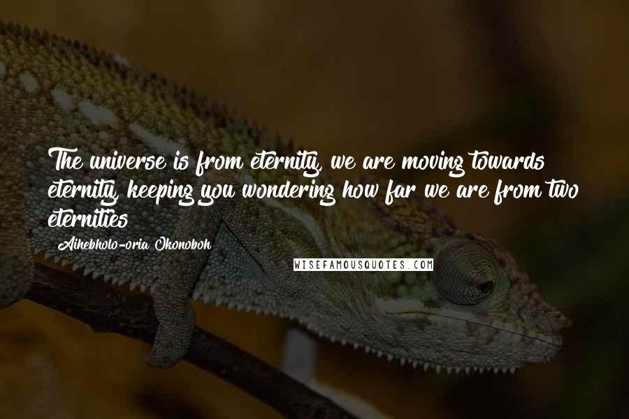 Aihebholo-oria Okonoboh Quotes: The universe is from eternity, we are moving towards eternity, keeping you wondering how far we are from two eternities!