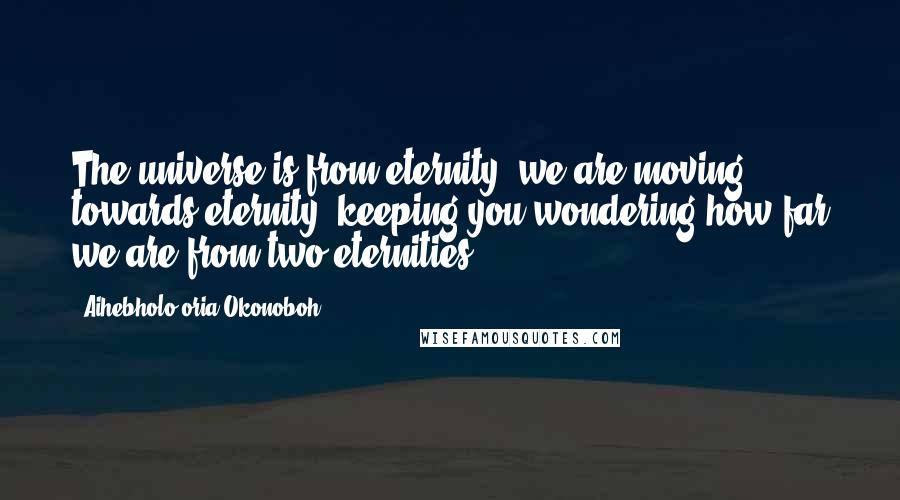 Aihebholo-oria Okonoboh Quotes: The universe is from eternity, we are moving towards eternity, keeping you wondering how far we are from two eternities!