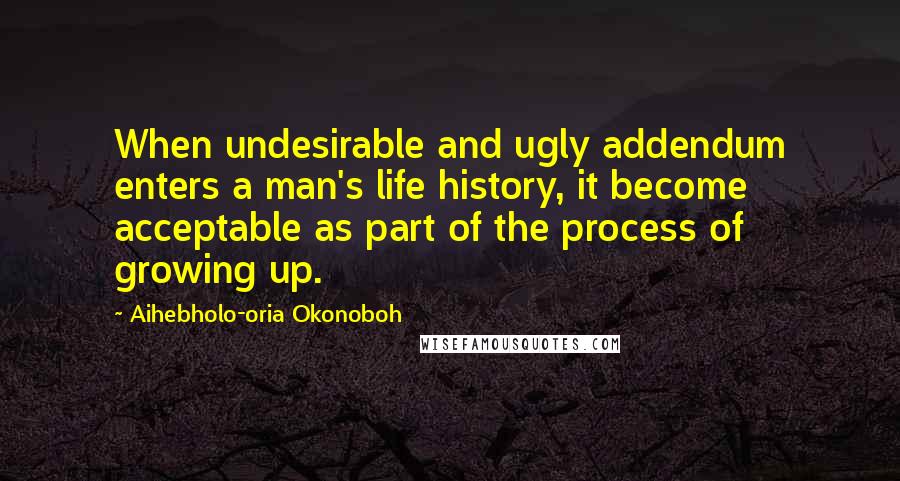 Aihebholo-oria Okonoboh Quotes: When undesirable and ugly addendum enters a man's life history, it become acceptable as part of the process of growing up.
