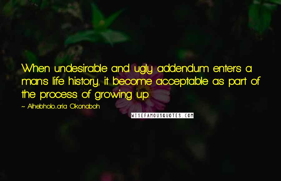 Aihebholo-oria Okonoboh Quotes: When undesirable and ugly addendum enters a man's life history, it become acceptable as part of the process of growing up.