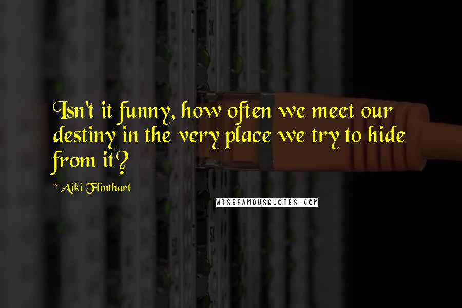 Aiki Flinthart Quotes: Isn't it funny, how often we meet our destiny in the very place we try to hide from it?