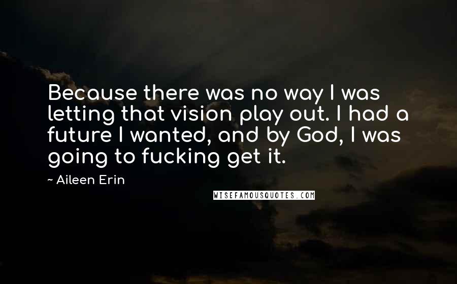Aileen Erin Quotes: Because there was no way I was letting that vision play out. I had a future I wanted, and by God, I was going to fucking get it.