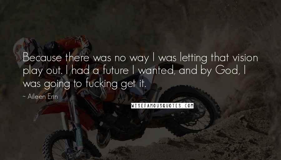 Aileen Erin Quotes: Because there was no way I was letting that vision play out. I had a future I wanted, and by God, I was going to fucking get it.