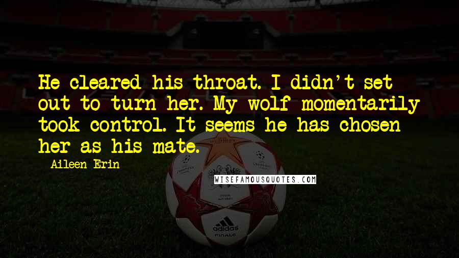 Aileen Erin Quotes: He cleared his throat. I didn't set out to turn her. My wolf momentarily took control. It seems he has chosen her as his mate.