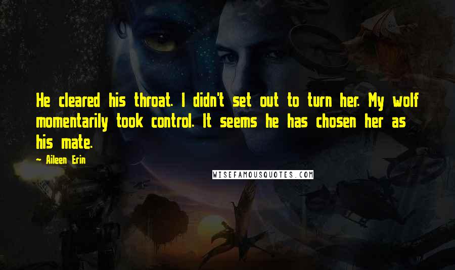 Aileen Erin Quotes: He cleared his throat. I didn't set out to turn her. My wolf momentarily took control. It seems he has chosen her as his mate.