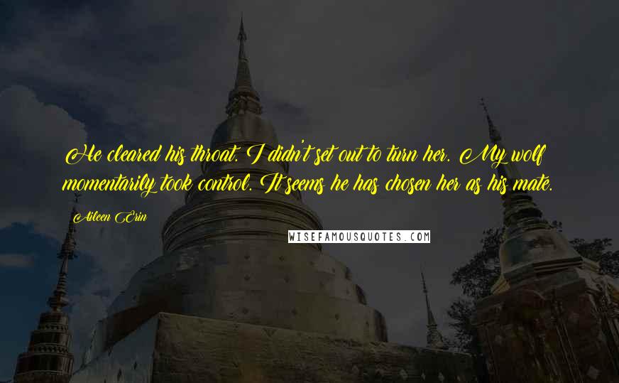 Aileen Erin Quotes: He cleared his throat. I didn't set out to turn her. My wolf momentarily took control. It seems he has chosen her as his mate.