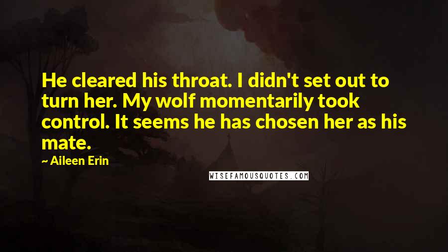 Aileen Erin Quotes: He cleared his throat. I didn't set out to turn her. My wolf momentarily took control. It seems he has chosen her as his mate.