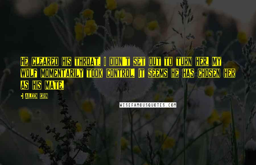 Aileen Erin Quotes: He cleared his throat. I didn't set out to turn her. My wolf momentarily took control. It seems he has chosen her as his mate.
