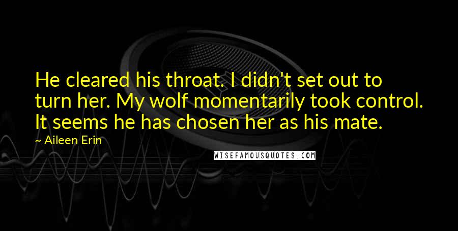 Aileen Erin Quotes: He cleared his throat. I didn't set out to turn her. My wolf momentarily took control. It seems he has chosen her as his mate.