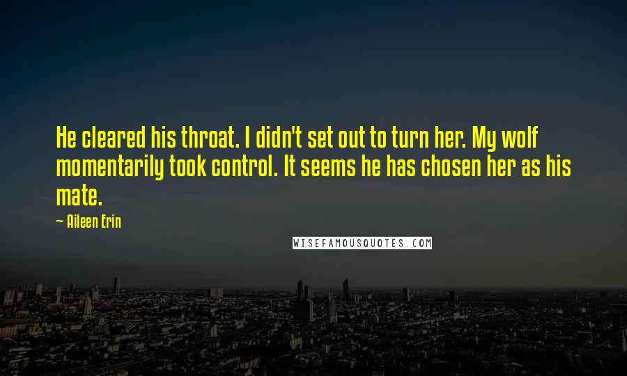 Aileen Erin Quotes: He cleared his throat. I didn't set out to turn her. My wolf momentarily took control. It seems he has chosen her as his mate.