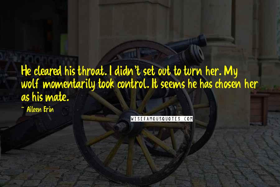 Aileen Erin Quotes: He cleared his throat. I didn't set out to turn her. My wolf momentarily took control. It seems he has chosen her as his mate.