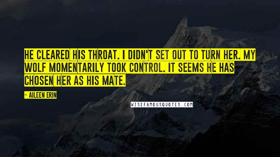 Aileen Erin Quotes: He cleared his throat. I didn't set out to turn her. My wolf momentarily took control. It seems he has chosen her as his mate.