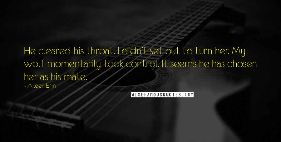 Aileen Erin Quotes: He cleared his throat. I didn't set out to turn her. My wolf momentarily took control. It seems he has chosen her as his mate.