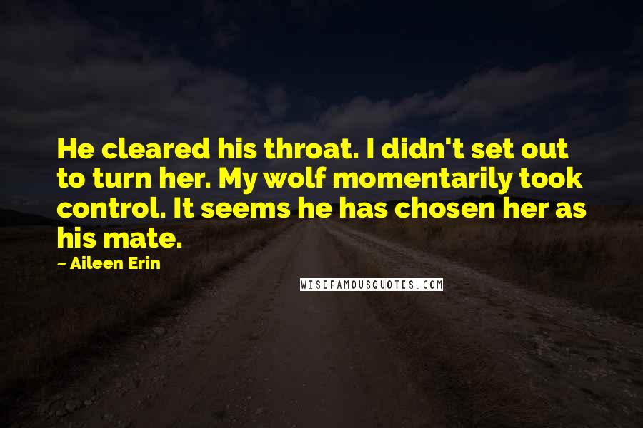 Aileen Erin Quotes: He cleared his throat. I didn't set out to turn her. My wolf momentarily took control. It seems he has chosen her as his mate.