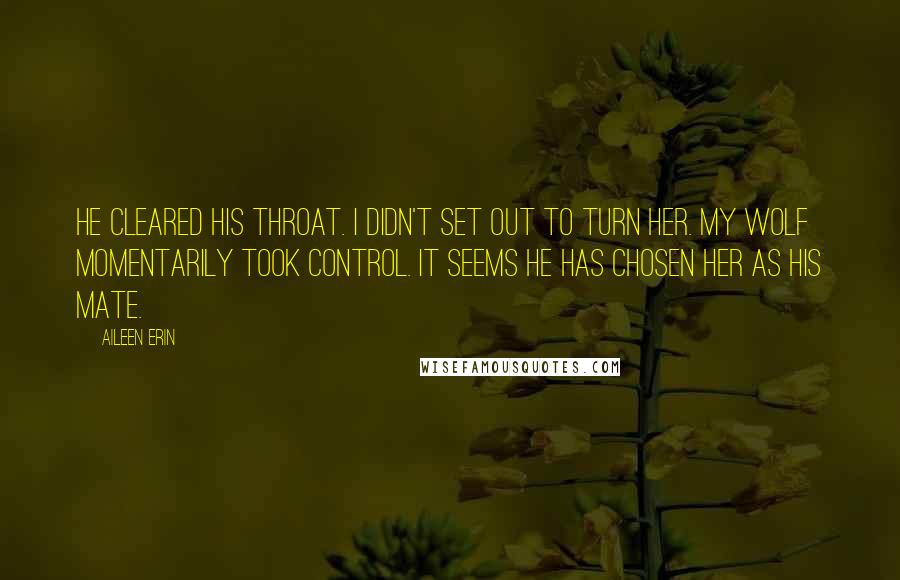 Aileen Erin Quotes: He cleared his throat. I didn't set out to turn her. My wolf momentarily took control. It seems he has chosen her as his mate.