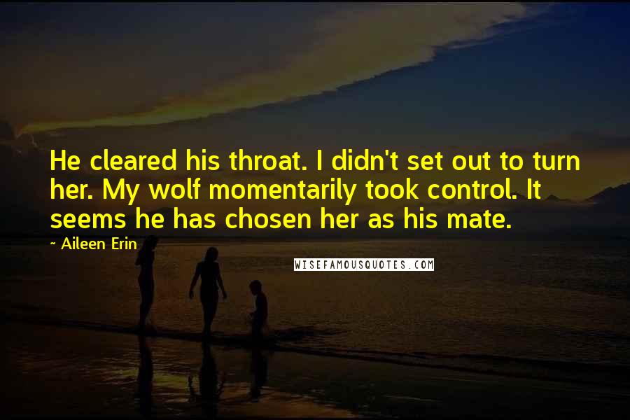 Aileen Erin Quotes: He cleared his throat. I didn't set out to turn her. My wolf momentarily took control. It seems he has chosen her as his mate.