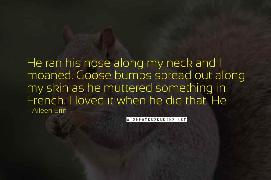 Aileen Erin Quotes: He ran his nose along my neck and I moaned. Goose bumps spread out along my skin as he muttered something in French. I loved it when he did that. He