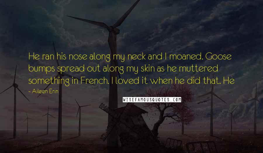Aileen Erin Quotes: He ran his nose along my neck and I moaned. Goose bumps spread out along my skin as he muttered something in French. I loved it when he did that. He