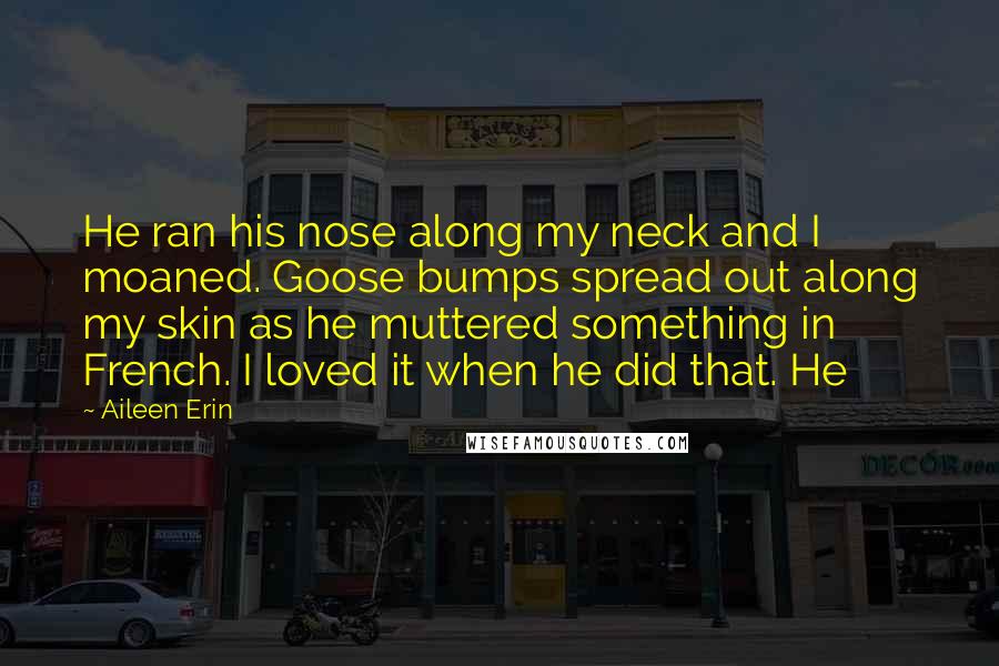Aileen Erin Quotes: He ran his nose along my neck and I moaned. Goose bumps spread out along my skin as he muttered something in French. I loved it when he did that. He