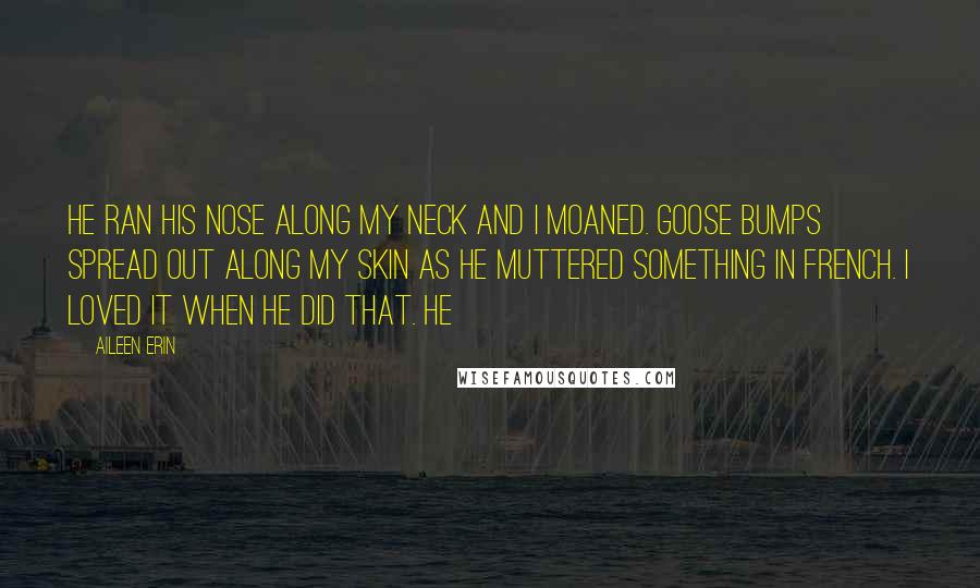 Aileen Erin Quotes: He ran his nose along my neck and I moaned. Goose bumps spread out along my skin as he muttered something in French. I loved it when he did that. He