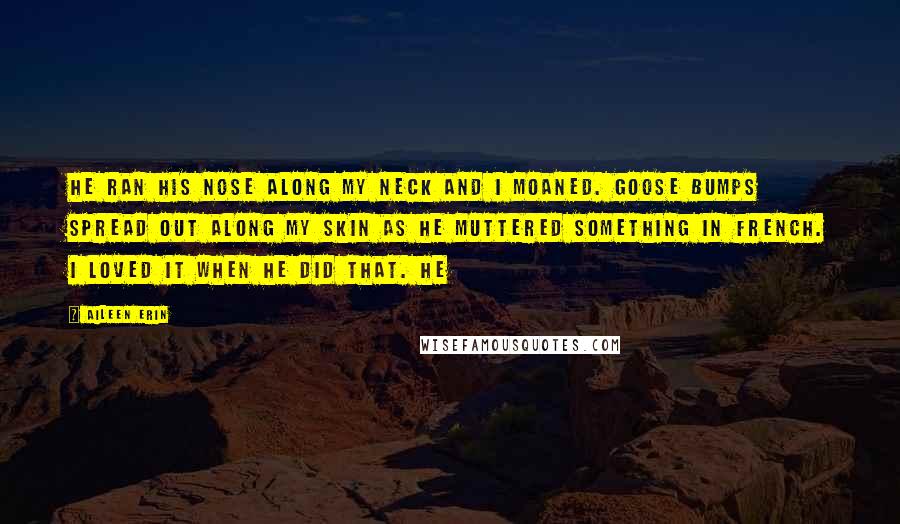 Aileen Erin Quotes: He ran his nose along my neck and I moaned. Goose bumps spread out along my skin as he muttered something in French. I loved it when he did that. He