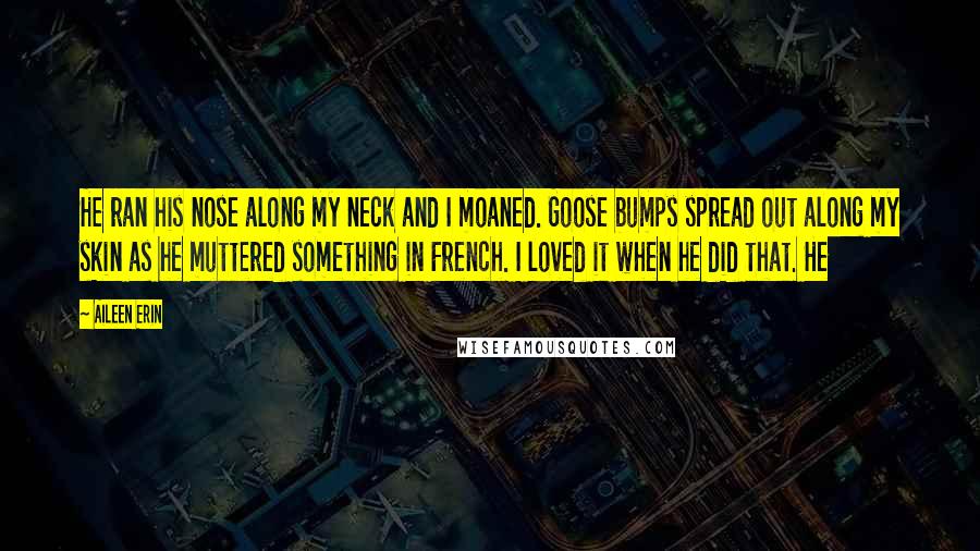 Aileen Erin Quotes: He ran his nose along my neck and I moaned. Goose bumps spread out along my skin as he muttered something in French. I loved it when he did that. He