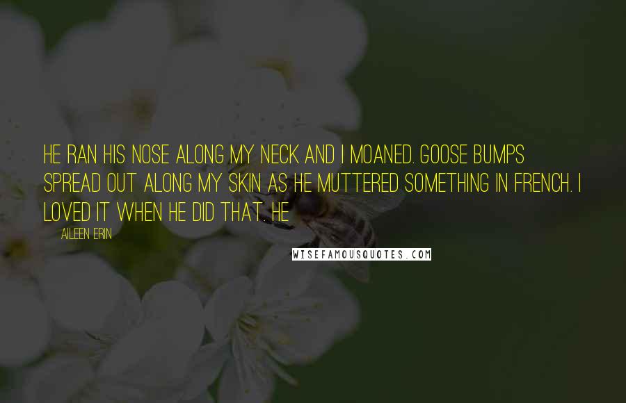 Aileen Erin Quotes: He ran his nose along my neck and I moaned. Goose bumps spread out along my skin as he muttered something in French. I loved it when he did that. He