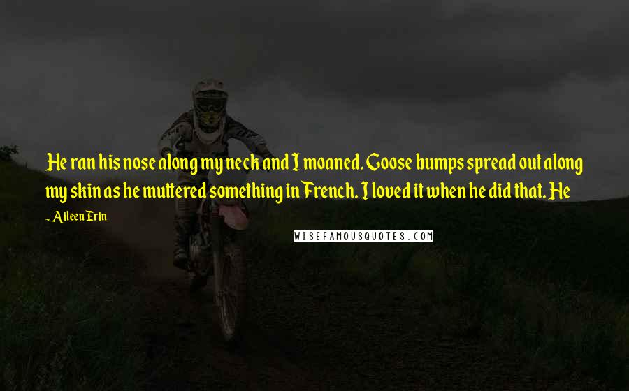 Aileen Erin Quotes: He ran his nose along my neck and I moaned. Goose bumps spread out along my skin as he muttered something in French. I loved it when he did that. He