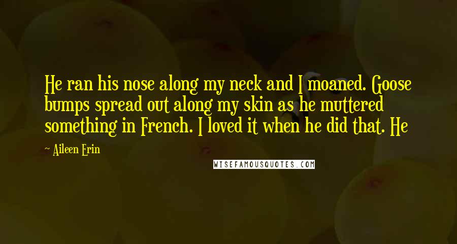Aileen Erin Quotes: He ran his nose along my neck and I moaned. Goose bumps spread out along my skin as he muttered something in French. I loved it when he did that. He